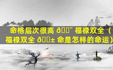 命格层次很高 🐯 福禄双全（福禄双全 🐱 命是怎样的命运）